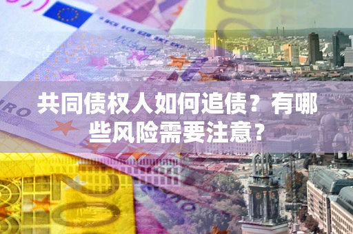 济南共同债权人如何追债？有哪些风险需要注意？