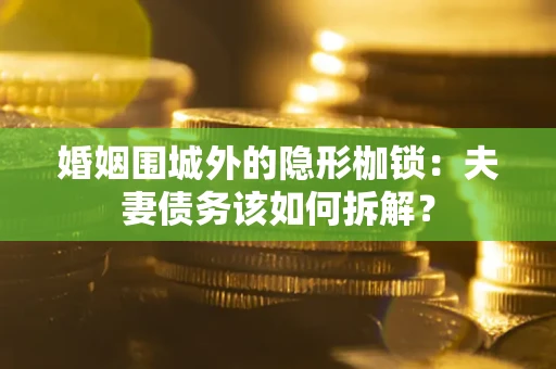 济南婚姻围城外的隐形枷锁：夫妻债务该如何拆解？
