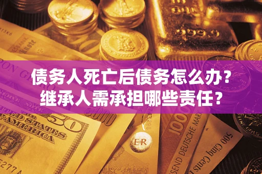 济南债务人死亡后债务怎么办？继承人需承担哪些责任？
