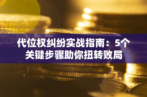 济南代位权纠纷实战指南：5个关键步骤助你扭转败局
