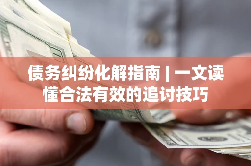济南债务纠纷化解指南 | 一文读懂合法有效的追讨技巧