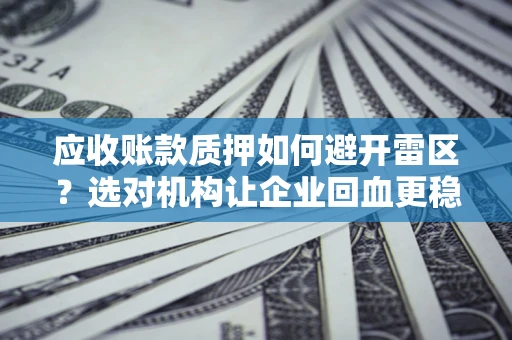 济南应收账款质押如何避开雷区？选对机构让企业回血更稳