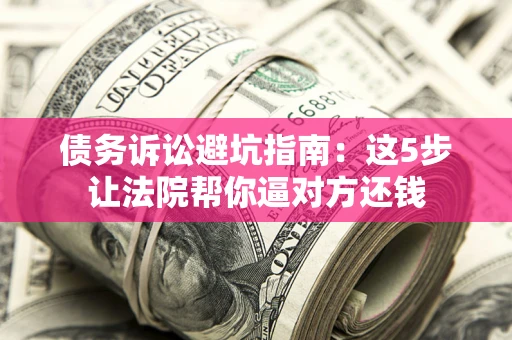 济南债务诉讼避坑指南：这5步让法院帮你逼对方还钱