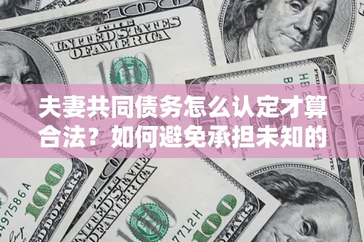 济南夫妻共同债务怎么认定才算合法？如何避免承担未知的债务风险？