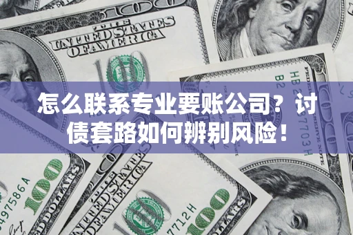 济南怎么联系专业要账公司？讨债套路如何辨别风险！