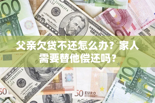 济南父亲欠贷不还怎么办？家人需要替他偿还吗？