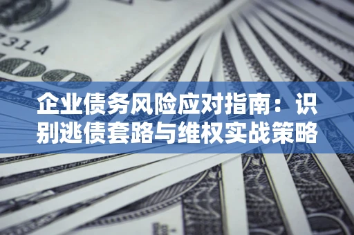 济南企业债务风险应对指南：识别逃债套路与维权实战策略