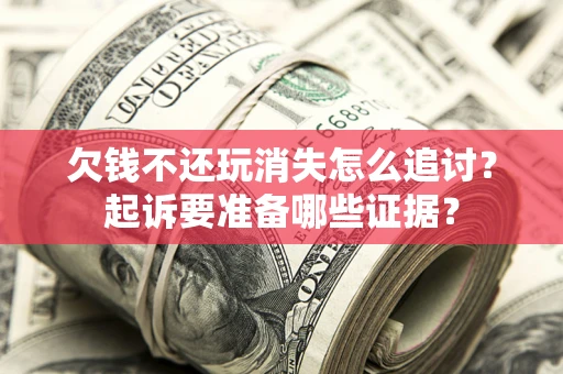 济南欠钱不还玩消失怎么追讨？起诉要准备哪些证据？