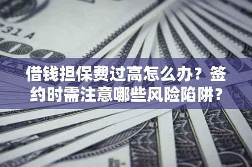 济南借钱担保费过高怎么办？签约时需注意哪些风险陷阱？
