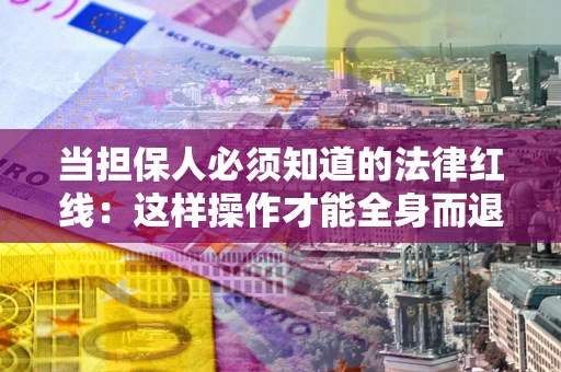 济南当担保人必须知道的法律红线：这样操作才能全身而退