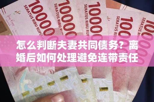 济南怎么判断夫妻共同债务？离婚后如何处理避免连带责任？