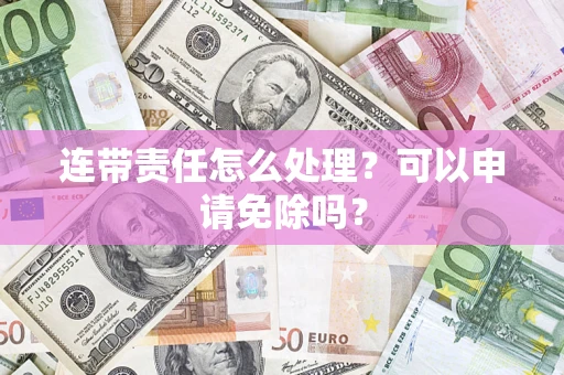 济南连带责任怎么处理？可以申请免除吗？