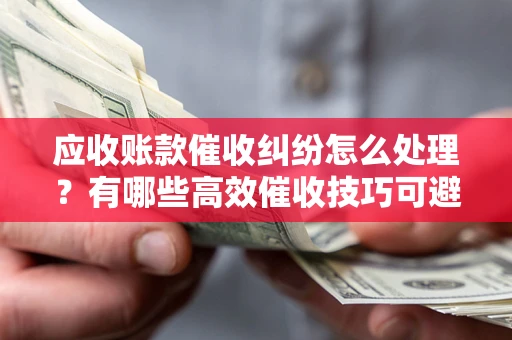 济南应收账款催收纠纷怎么处理？有哪些高效催收技巧可避免坏账？