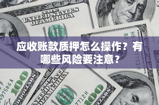 济南应收账款质押怎么操作？有哪些风险要注意？