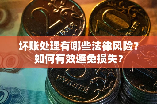 济南坏账处理有哪些法律风险？如何有效避免损失？
